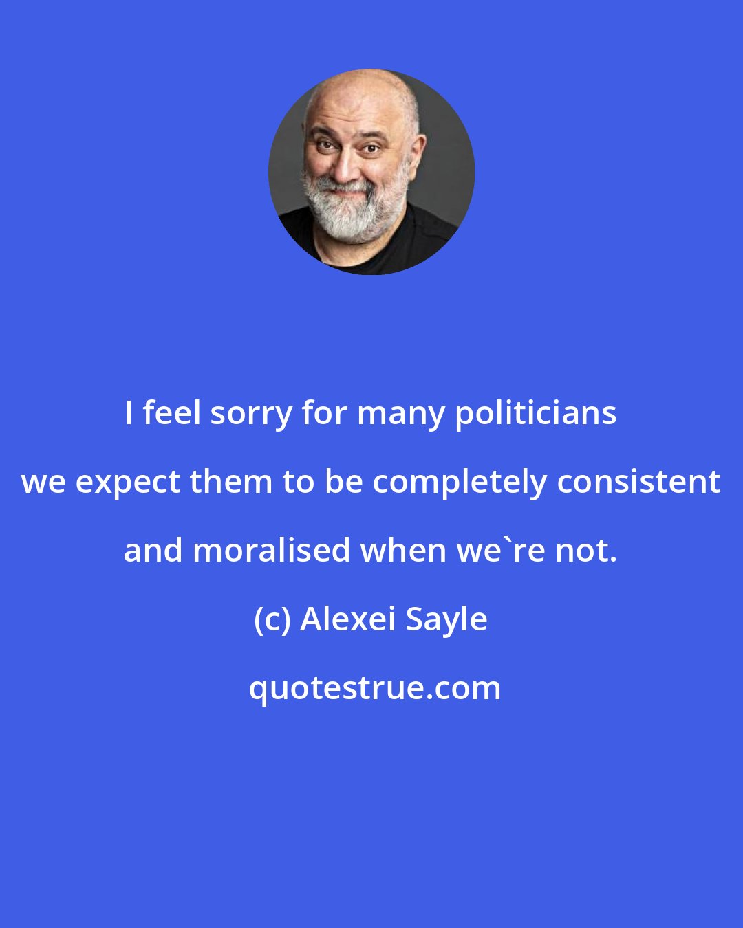 Alexei Sayle: I feel sorry for many politicians we expect them to be completely consistent and moralised when we're not.