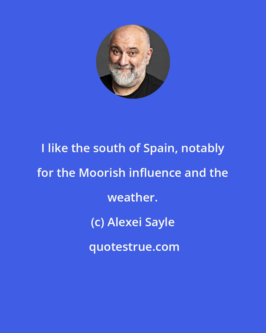 Alexei Sayle: I like the south of Spain, notably for the Moorish influence and the weather.