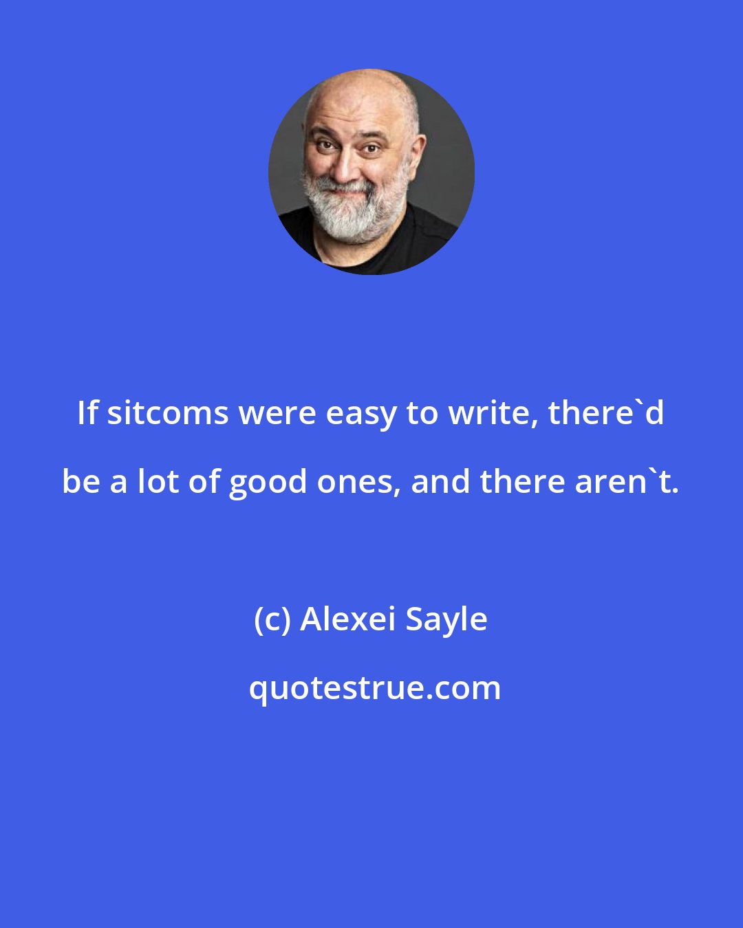 Alexei Sayle: If sitcoms were easy to write, there'd be a lot of good ones, and there aren't.