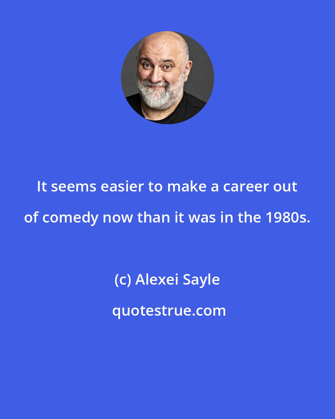 Alexei Sayle: It seems easier to make a career out of comedy now than it was in the 1980s.