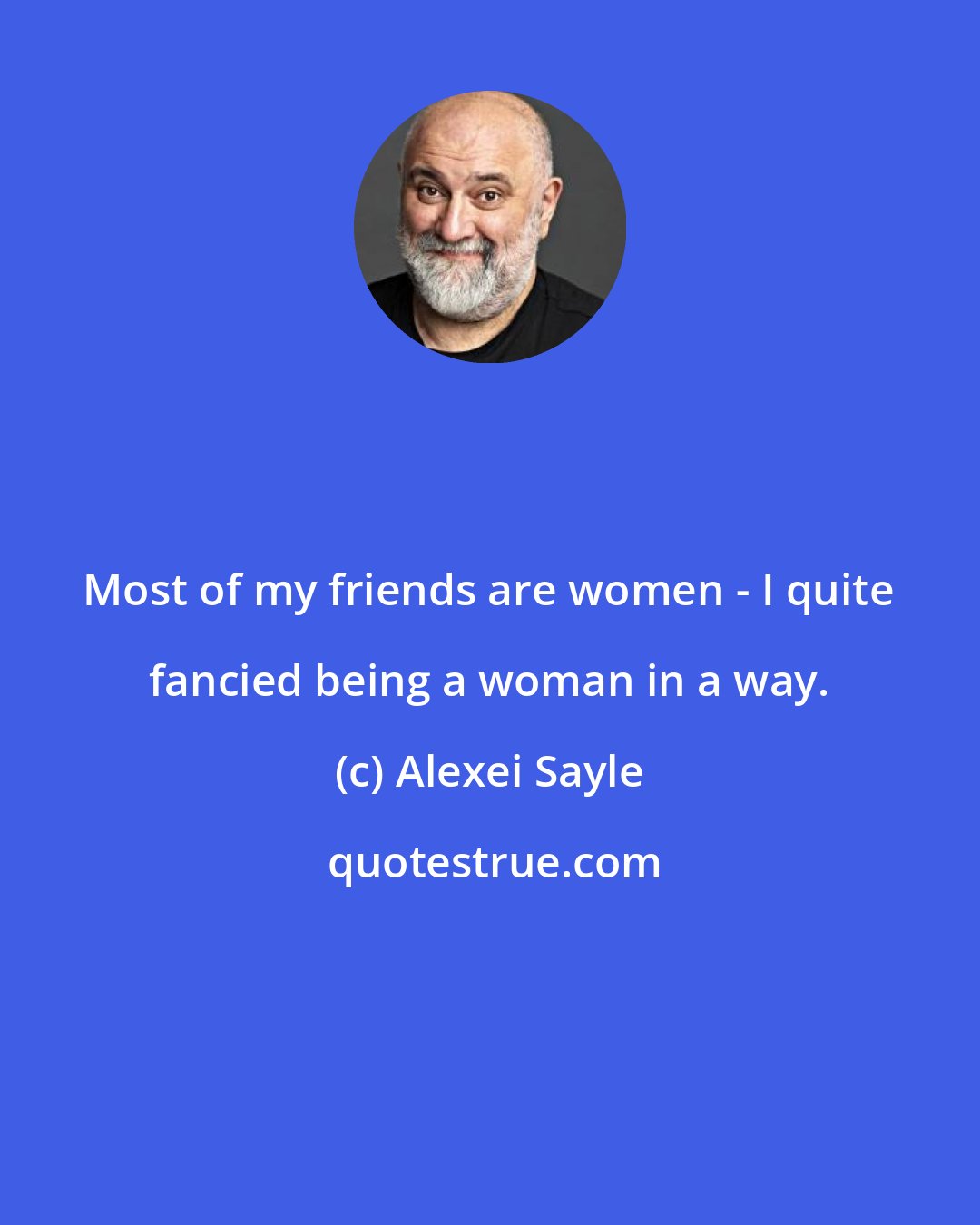 Alexei Sayle: Most of my friends are women - I quite fancied being a woman in a way.