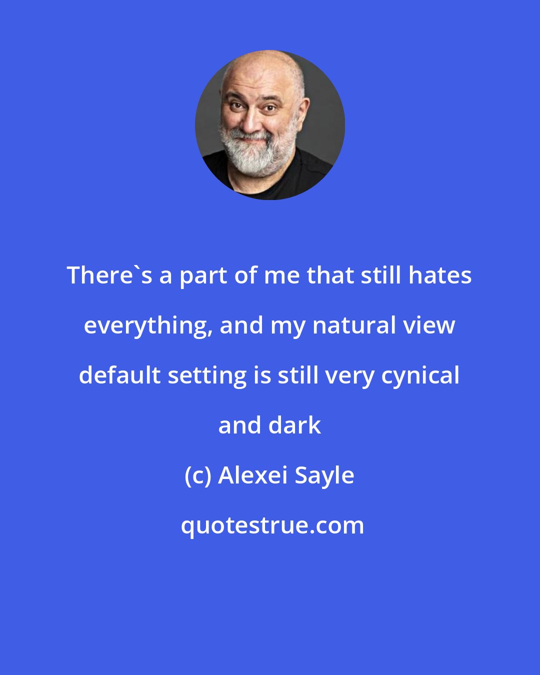 Alexei Sayle: There's a part of me that still hates everything, and my natural view default setting is still very cynical and dark