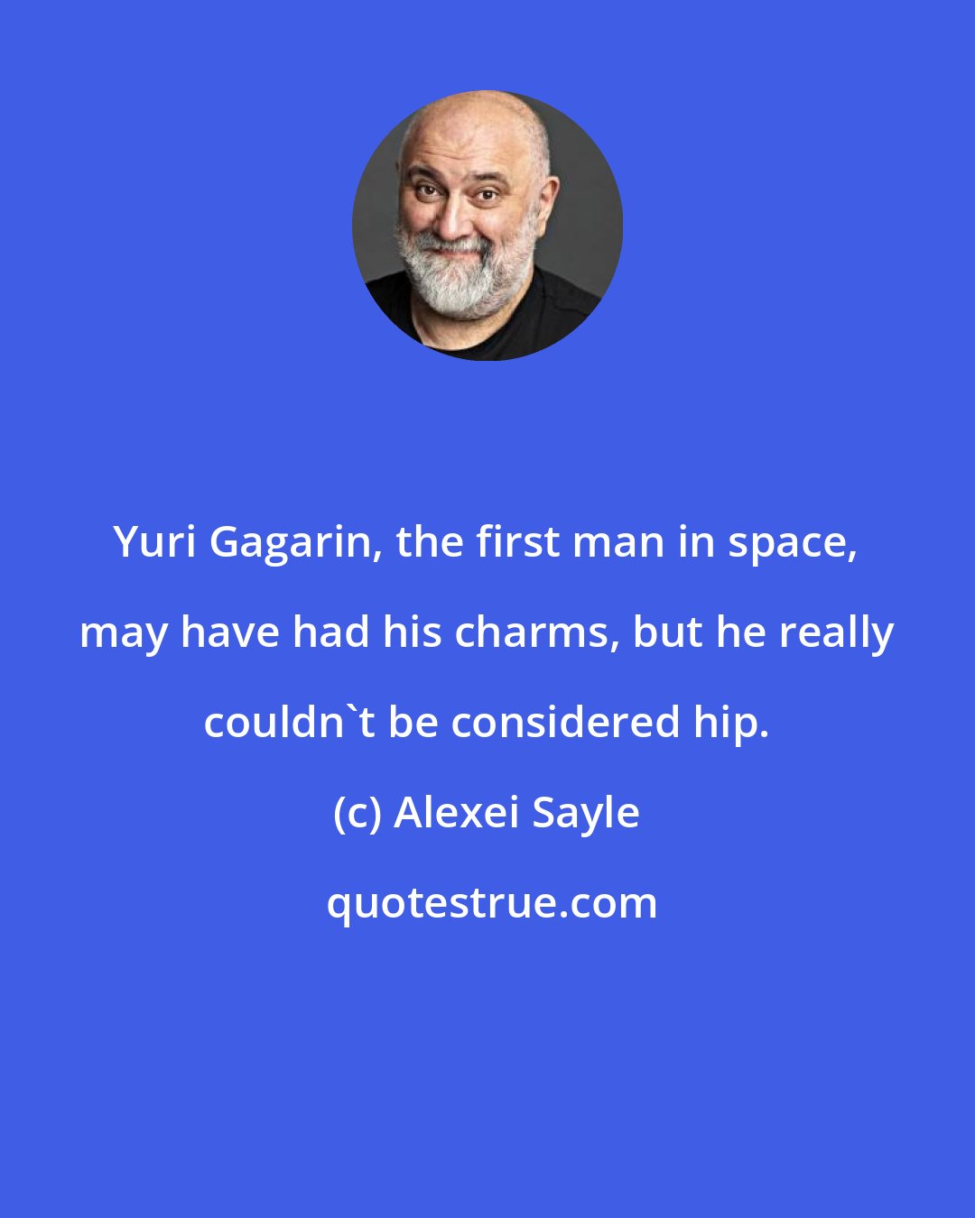 Alexei Sayle: Yuri Gagarin, the first man in space, may have had his charms, but he really couldn't be considered hip.