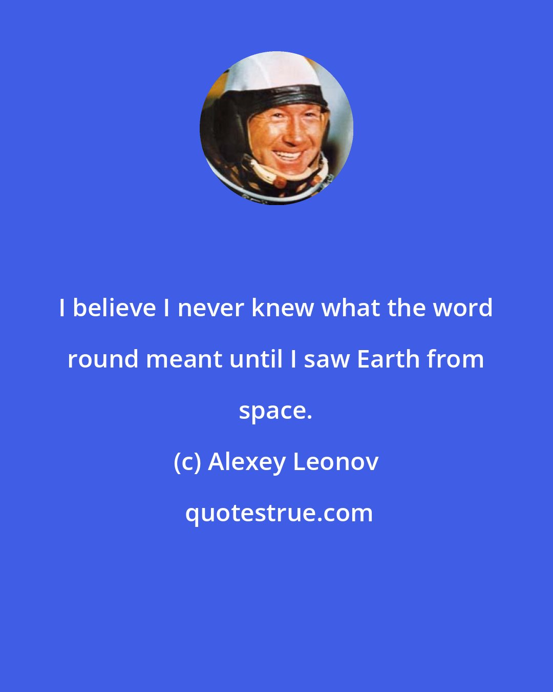 Alexey Leonov: I believe I never knew what the word round meant until I saw Earth from space.