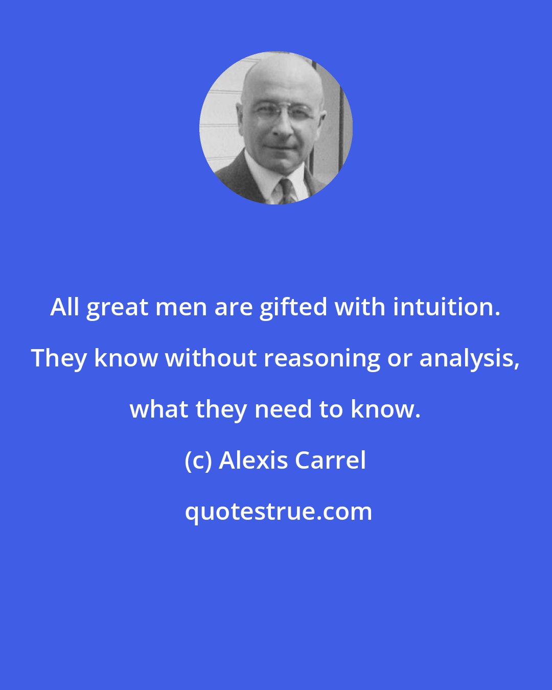 Alexis Carrel: All great men are gifted with intuition. They know without reasoning or analysis, what they need to know.