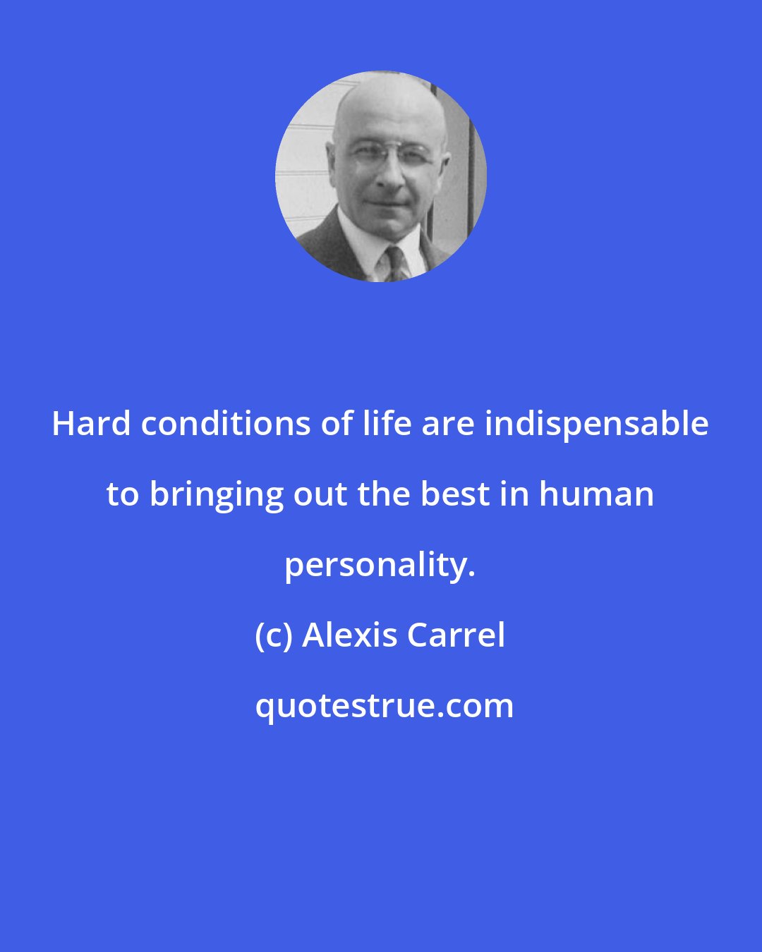 Alexis Carrel: Hard conditions of life are indispensable to bringing out the best in human personality.