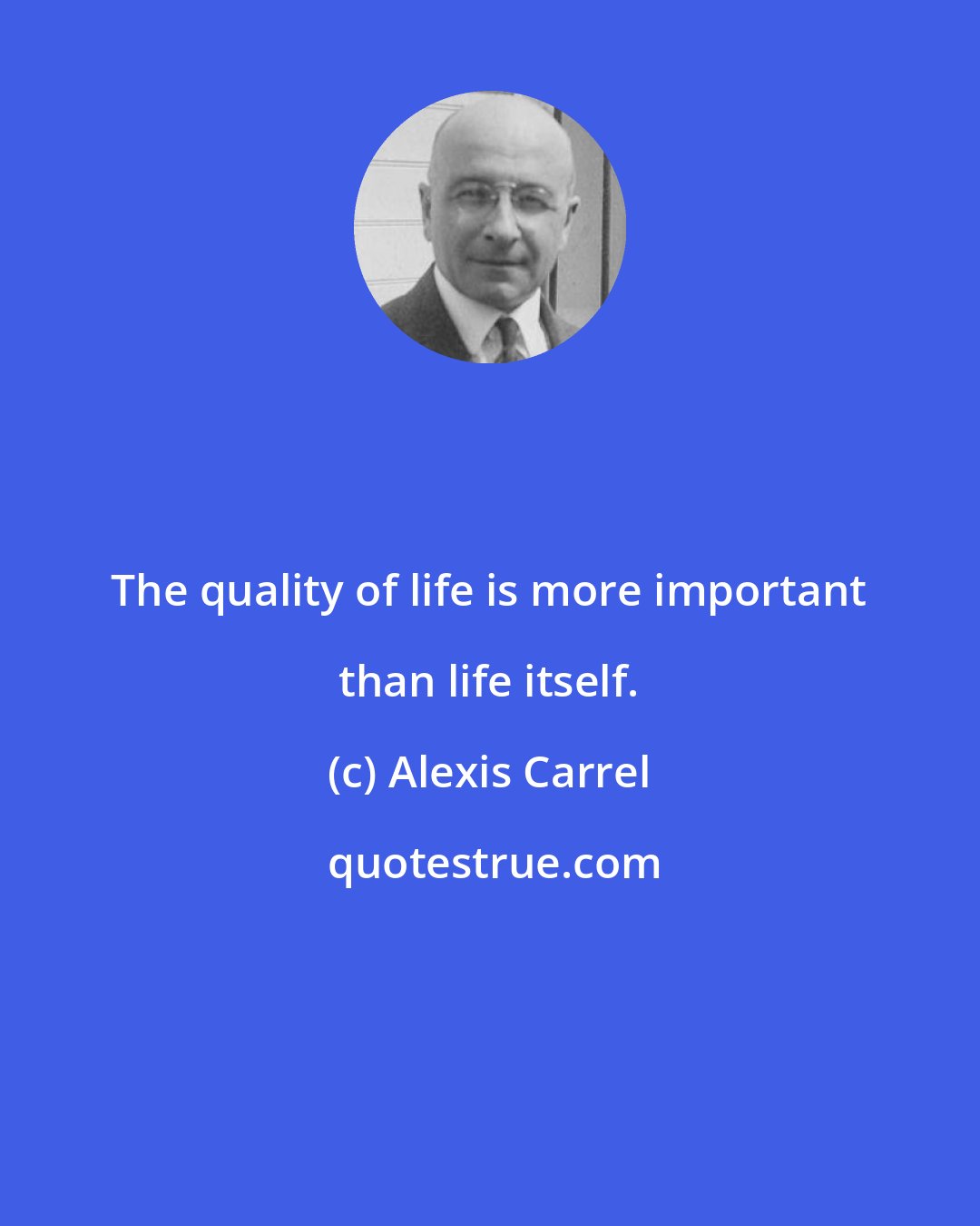 Alexis Carrel: The quality of life is more important than life itself.