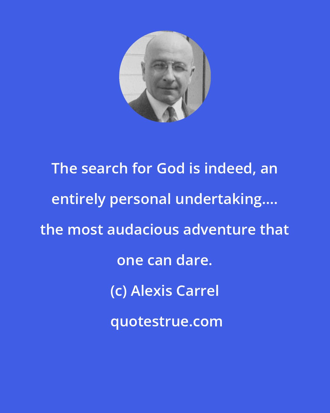 Alexis Carrel: The search for God is indeed, an entirely personal undertaking.... the most audacious adventure that one can dare.