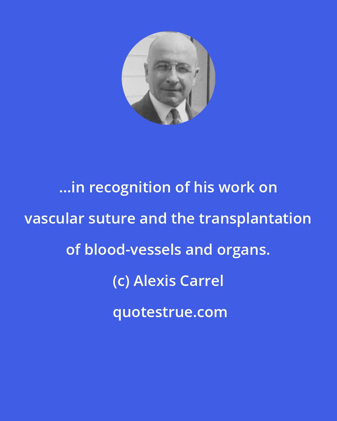 Alexis Carrel: ...in recognition of his work on vascular suture and the transplantation of blood-vessels and organs.