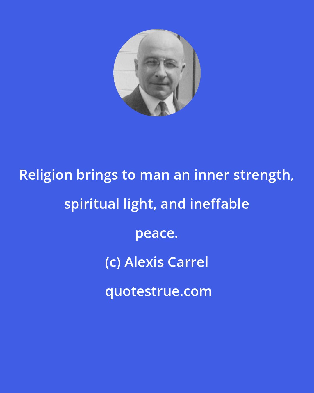 Alexis Carrel: Religion brings to man an inner strength, spiritual light, and ineffable peace.