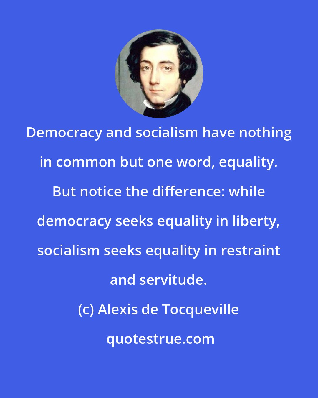 Alexis de Tocqueville: Democracy and socialism have nothing in common but one word, equality. But notice the difference: while democracy seeks equality in liberty, socialism seeks equality in restraint and servitude.