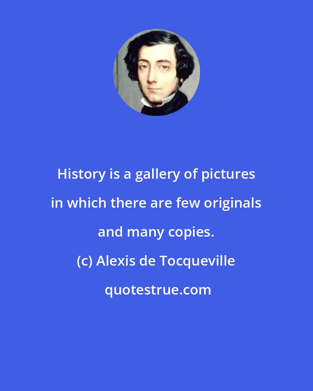 Alexis de Tocqueville: History is a gallery of pictures in which there are few originals and many copies.