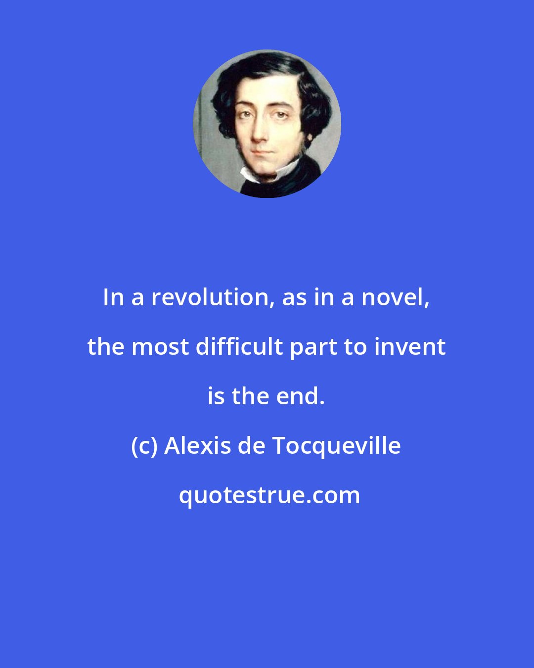 Alexis de Tocqueville: In a revolution, as in a novel, the most difficult part to invent is the end.