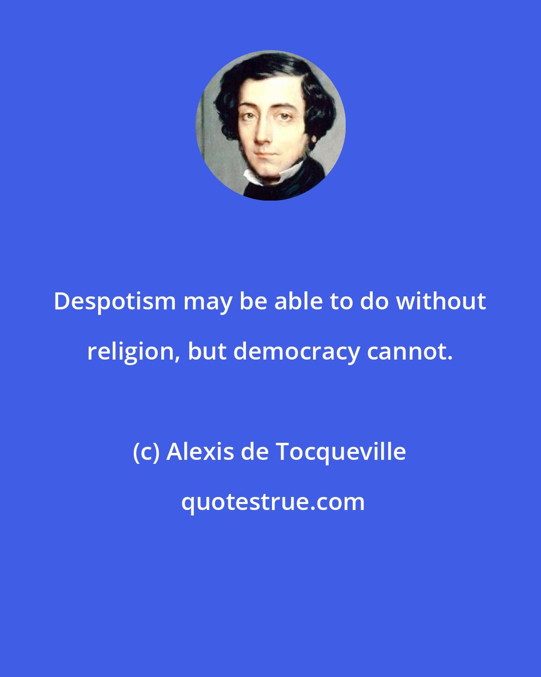 Alexis de Tocqueville: Despotism may be able to do without religion, but democracy cannot.