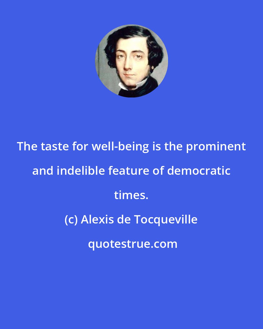 Alexis de Tocqueville: The taste for well-being is the prominent and indelible feature of democratic times.