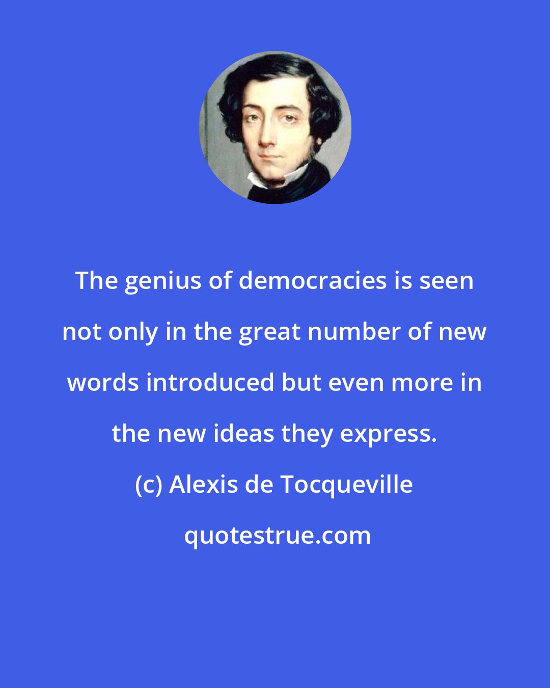 Alexis de Tocqueville: The genius of democracies is seen not only in the great number of new words introduced but even more in the new ideas they express.