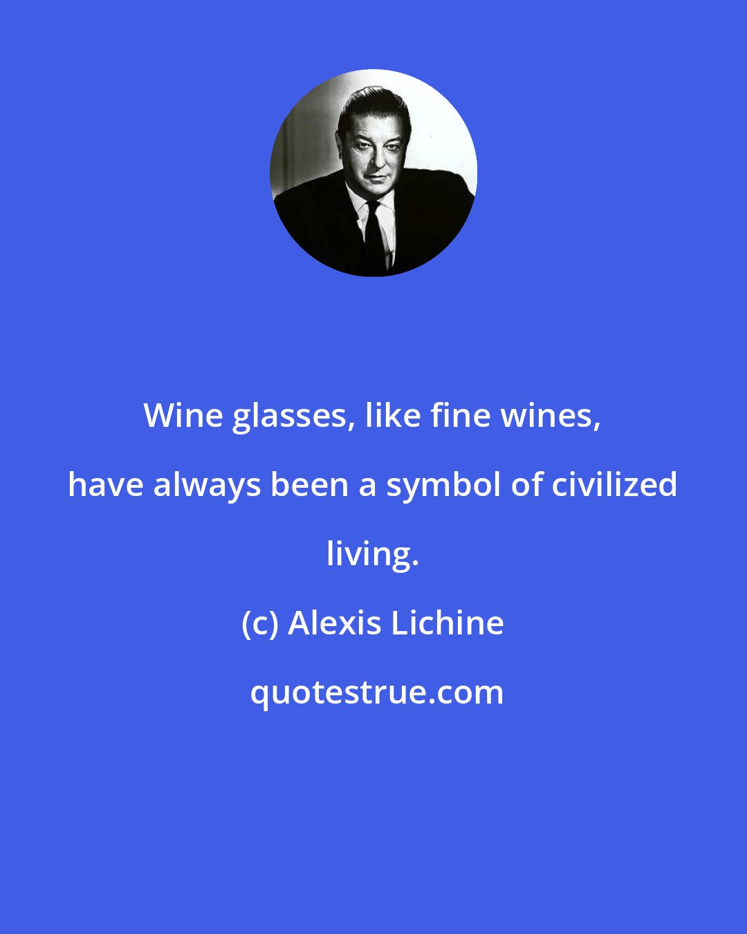Alexis Lichine: Wine glasses, like fine wines, have always been a symbol of civilized living.