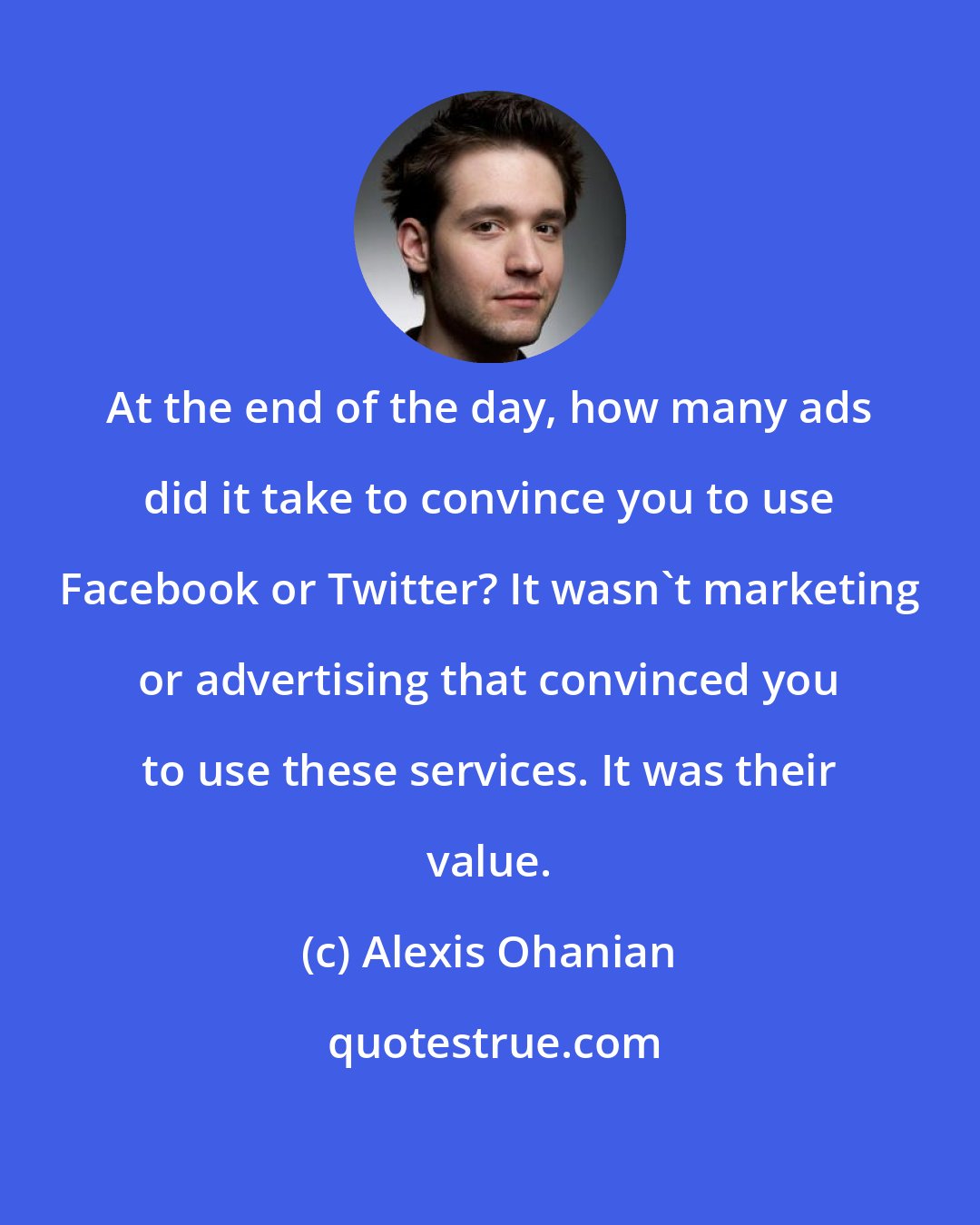 Alexis Ohanian: At the end of the day, how many ads did it take to convince you to use Facebook or Twitter? It wasn't marketing or advertising that convinced you to use these services. It was their value.