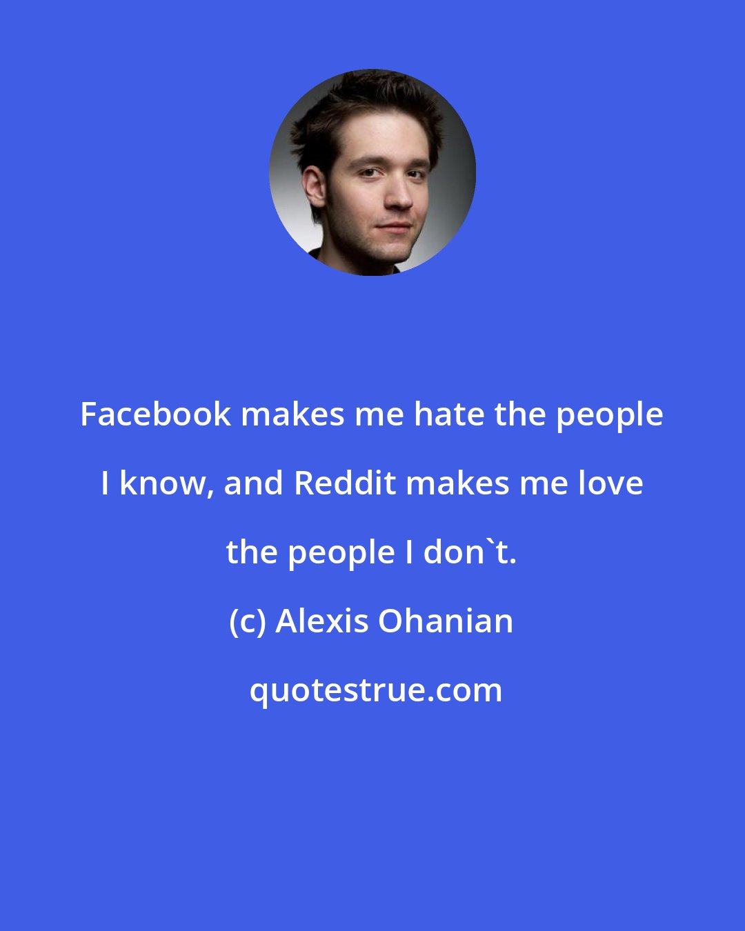 Alexis Ohanian: Facebook makes me hate the people I know, and Reddit makes me love the people I don't.