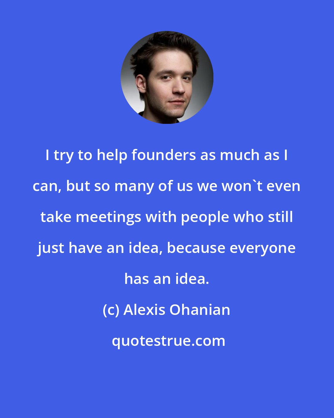 Alexis Ohanian: I try to help founders as much as I can, but so many of us we won't even take meetings with people who still just have an idea, because everyone has an idea.