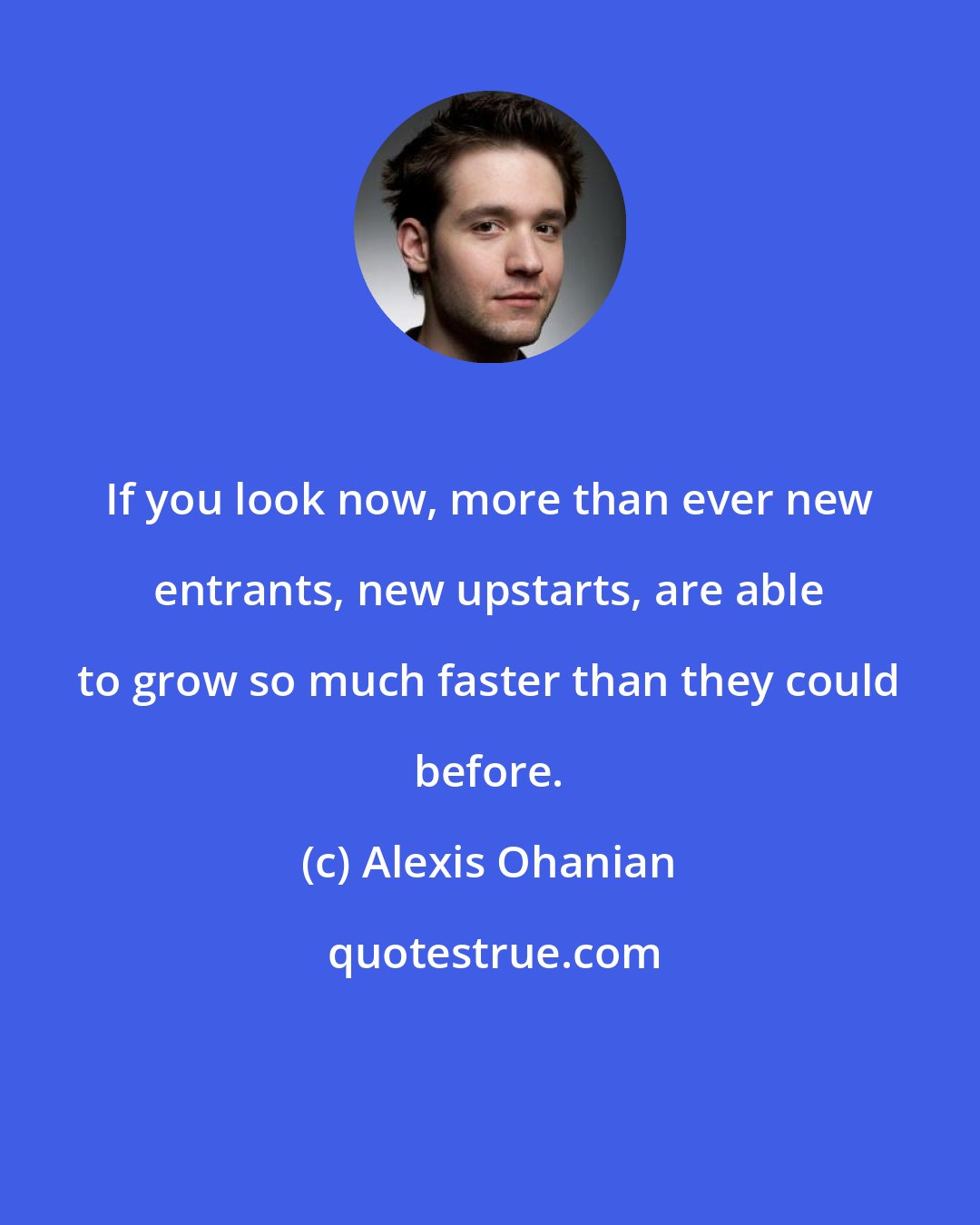 Alexis Ohanian: If you look now, more than ever new entrants, new upstarts, are able to grow so much faster than they could before.