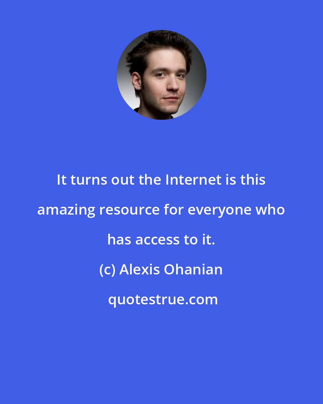 Alexis Ohanian: It turns out the Internet is this amazing resource for everyone who has access to it.