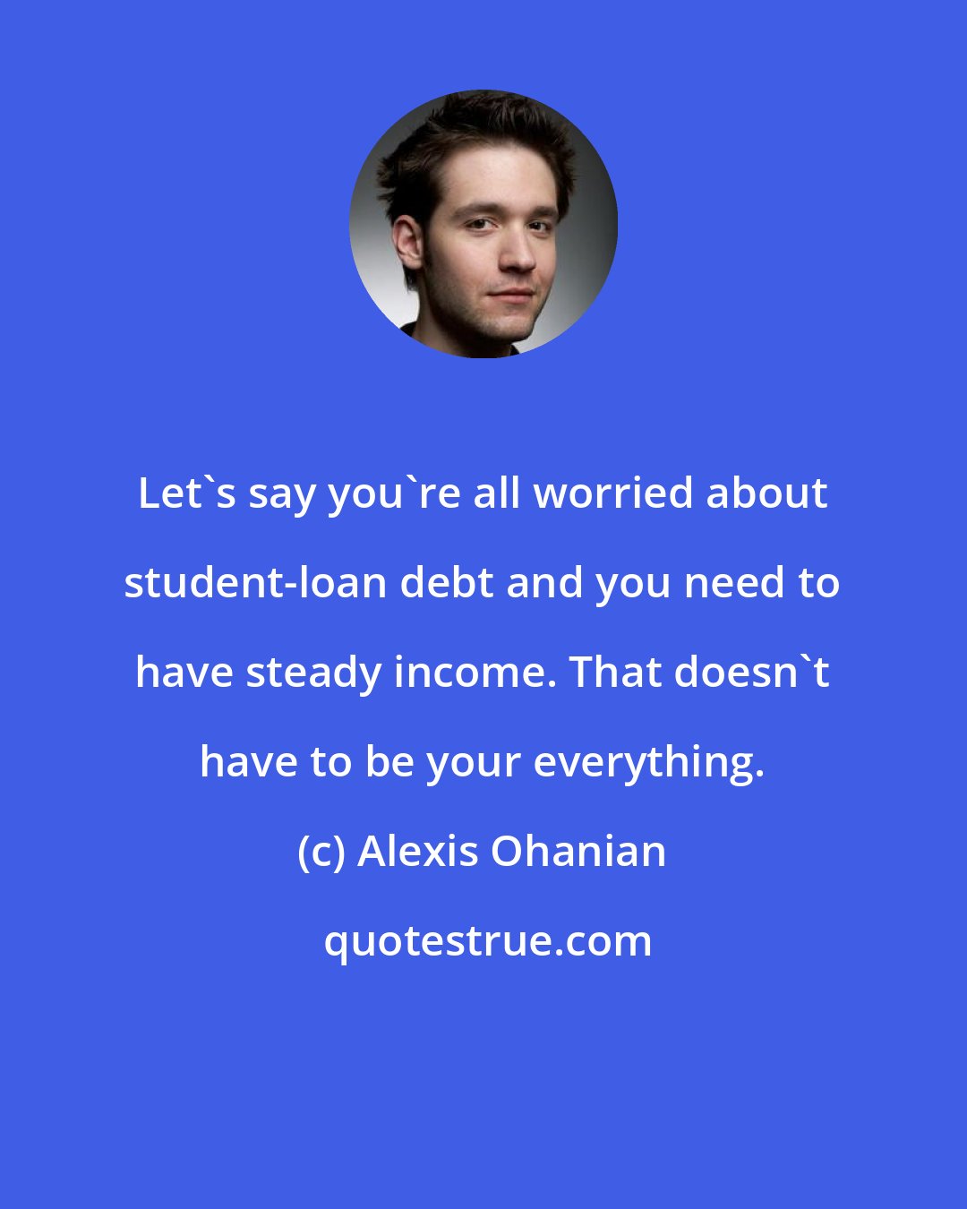 Alexis Ohanian: Let's say you're all worried about student-loan debt and you need to have steady income. That doesn't have to be your everything.