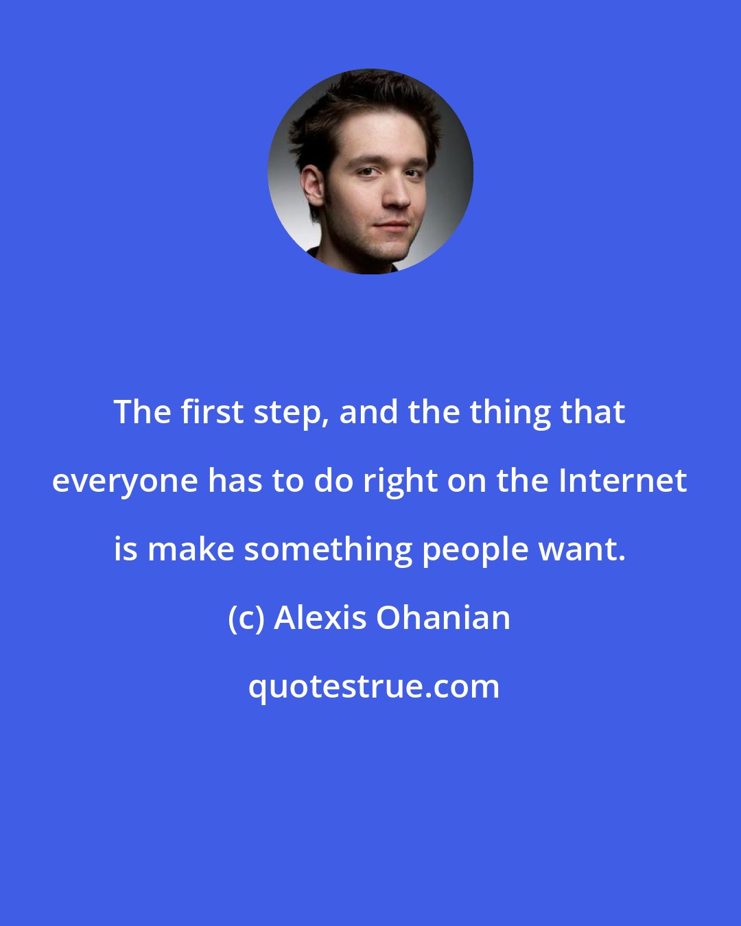 Alexis Ohanian: The first step, and the thing that everyone has to do right on the Internet is make something people want.