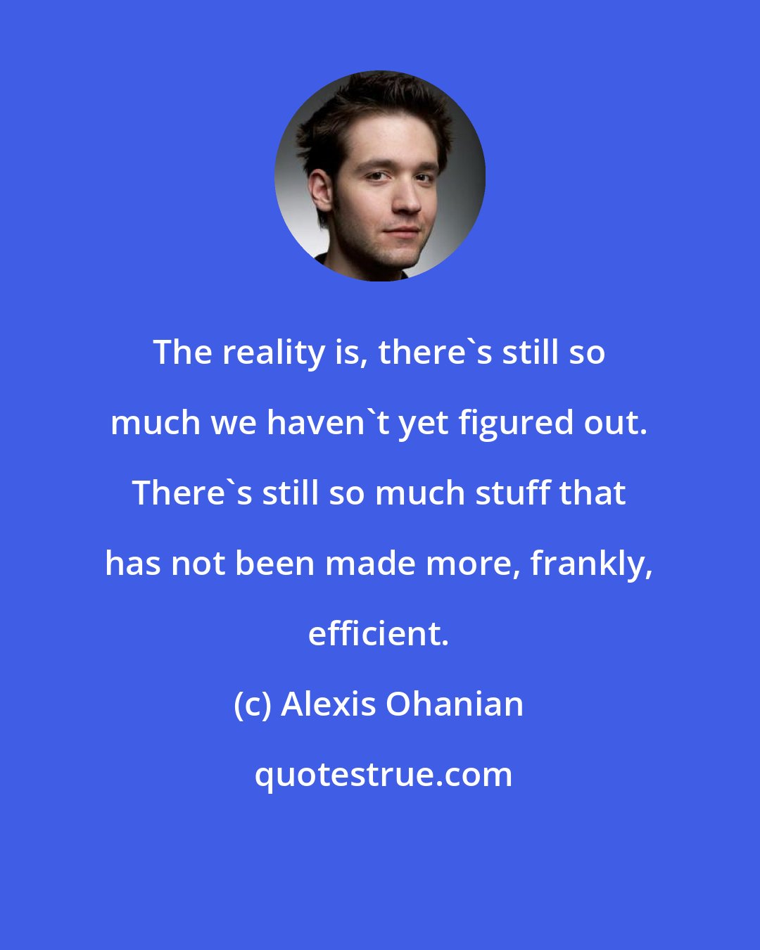 Alexis Ohanian: The reality is, there's still so much we haven't yet figured out. There's still so much stuff that has not been made more, frankly, efficient.