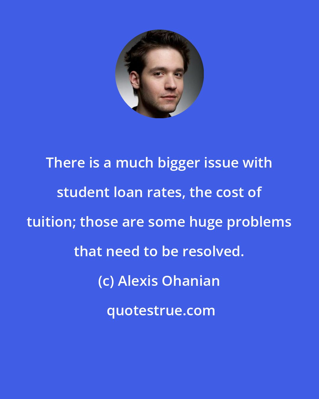 Alexis Ohanian: There is a much bigger issue with student loan rates, the cost of tuition; those are some huge problems that need to be resolved.