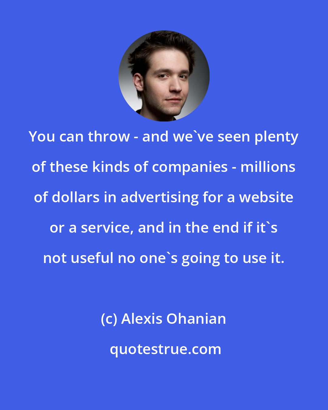 Alexis Ohanian: You can throw - and we've seen plenty of these kinds of companies - millions of dollars in advertising for a website or a service, and in the end if it's not useful no one's going to use it.