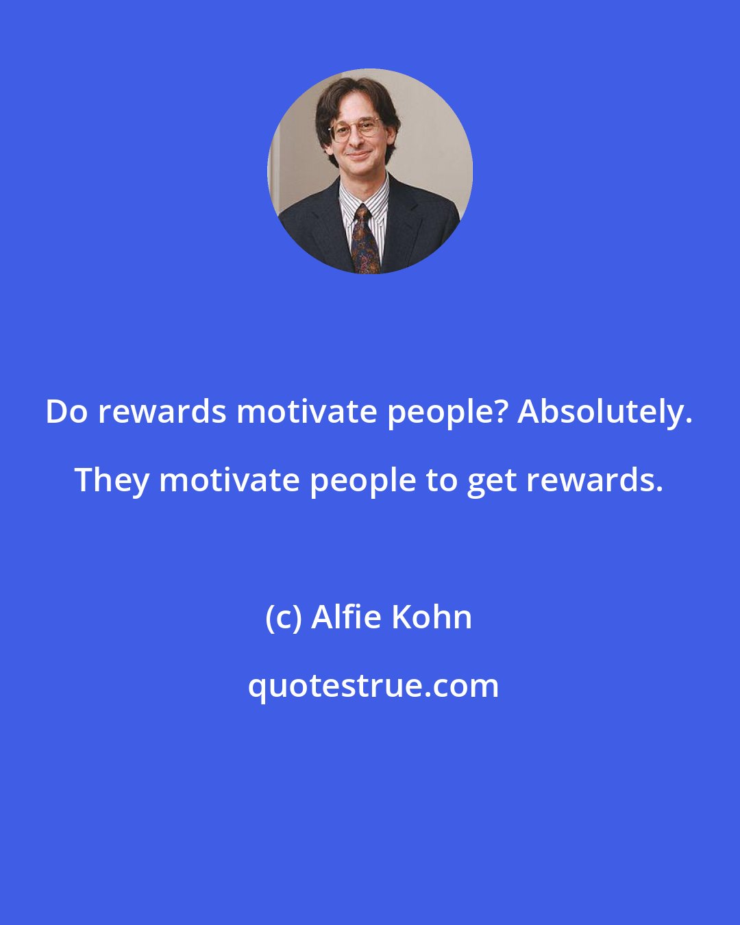 Alfie Kohn: Do rewards motivate people? Absolutely. They motivate people to get rewards.