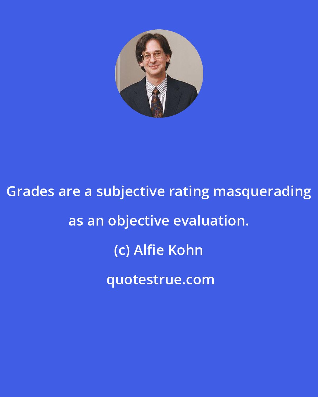 Alfie Kohn: Grades are a subjective rating masquerading as an objective evaluation.