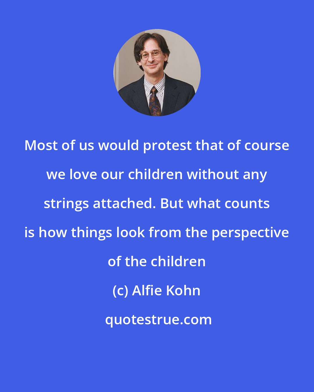 Alfie Kohn: Most of us would protest that of course we love our children without any strings attached. But what counts is how things look from the perspective of the children