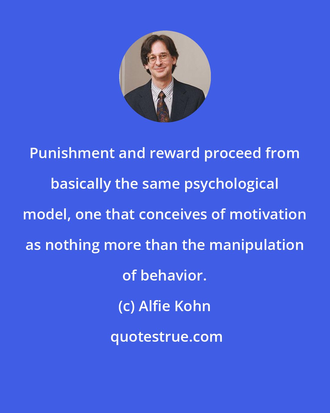 Alfie Kohn: Punishment and reward proceed from basically the same psychological model, one that conceives of motivation as nothing more than the manipulation of behavior.