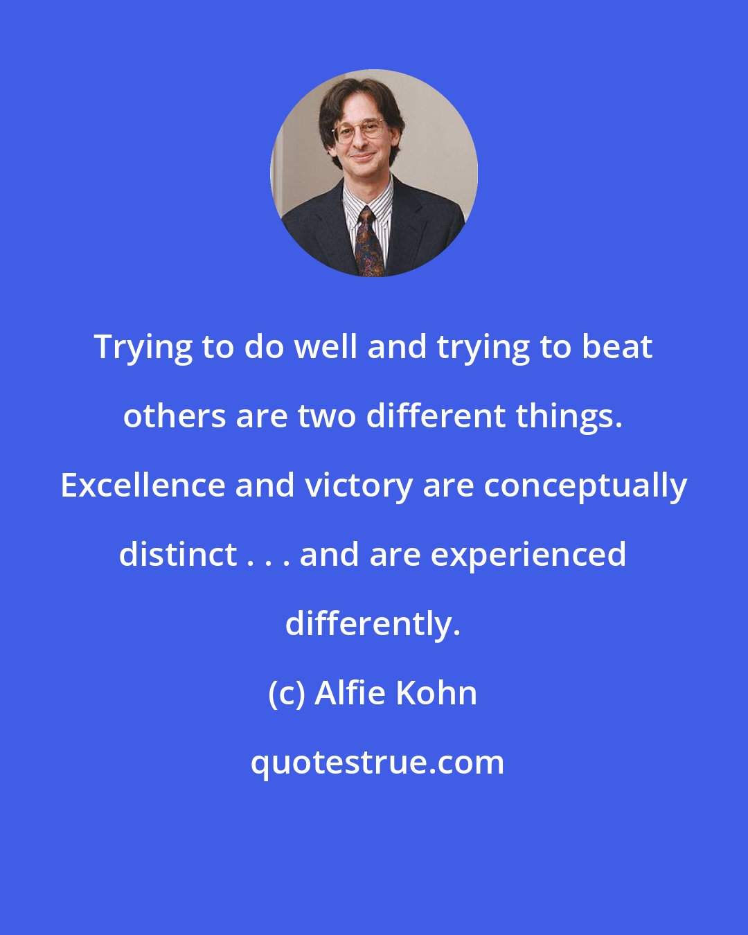 Alfie Kohn: Trying to do well and trying to beat others are two different things. Excellence and victory are conceptually distinct . . . and are experienced differently.