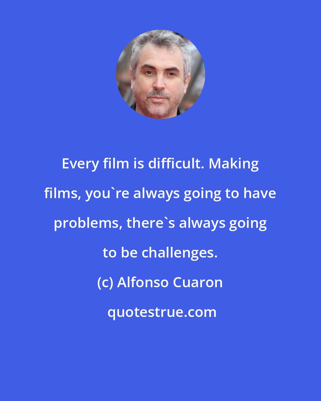 Alfonso Cuaron: Every film is difficult. Making films, you're always going to have problems, there's always going to be challenges.