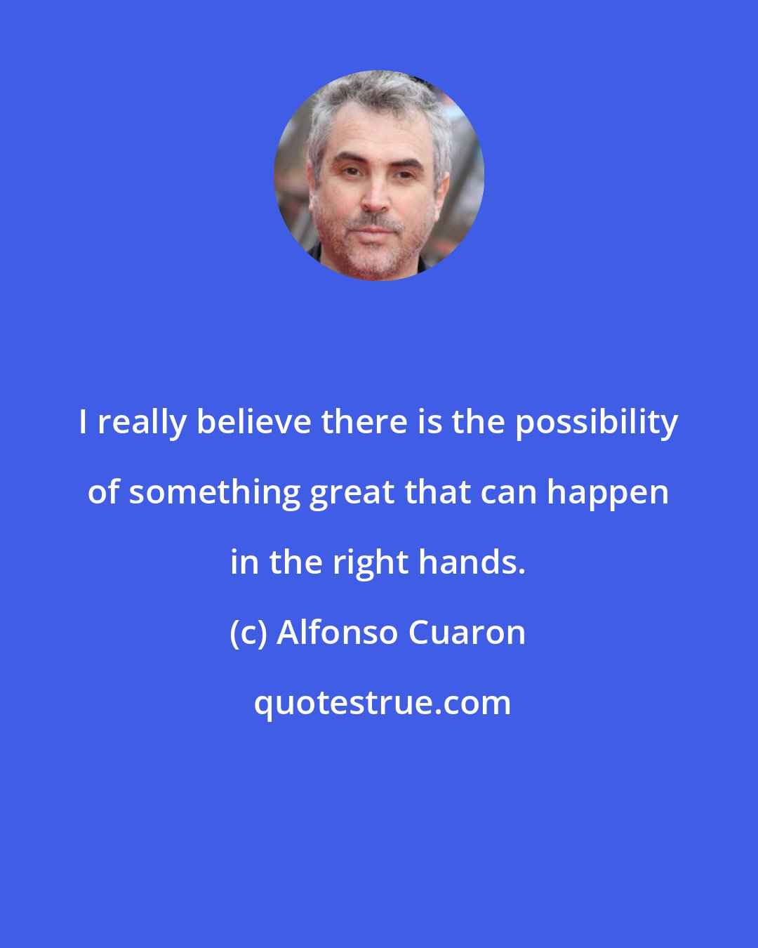 Alfonso Cuaron: I really believe there is the possibility of something great that can happen in the right hands.