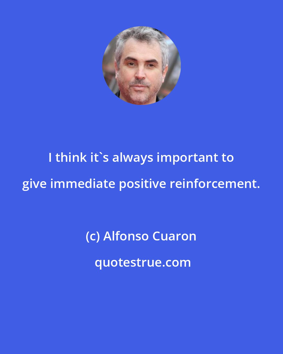 Alfonso Cuaron: I think it's always important to give immediate positive reinforcement.