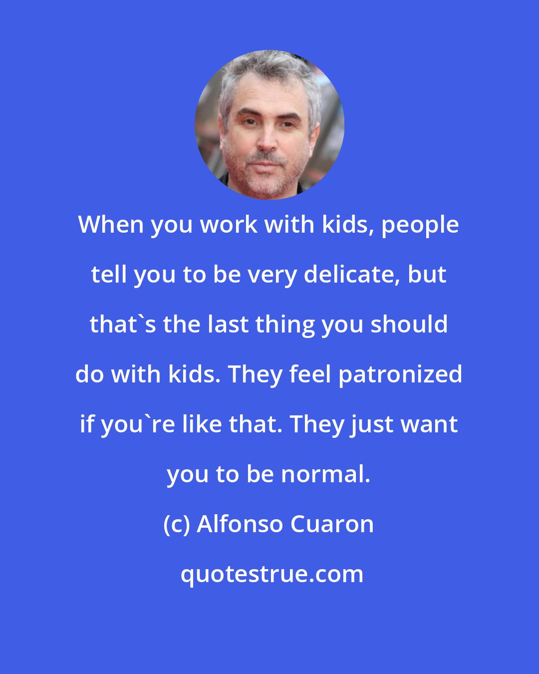 Alfonso Cuaron: When you work with kids, people tell you to be very delicate, but that's the last thing you should do with kids. They feel patronized if you're like that. They just want you to be normal.