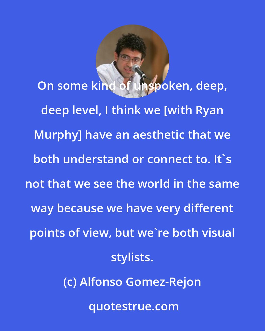 Alfonso Gomez-Rejon: On some kind of unspoken, deep, deep level, I think we [with Ryan Murphy] have an aesthetic that we both understand or connect to. It's not that we see the world in the same way because we have very different points of view, but we're both visual stylists.