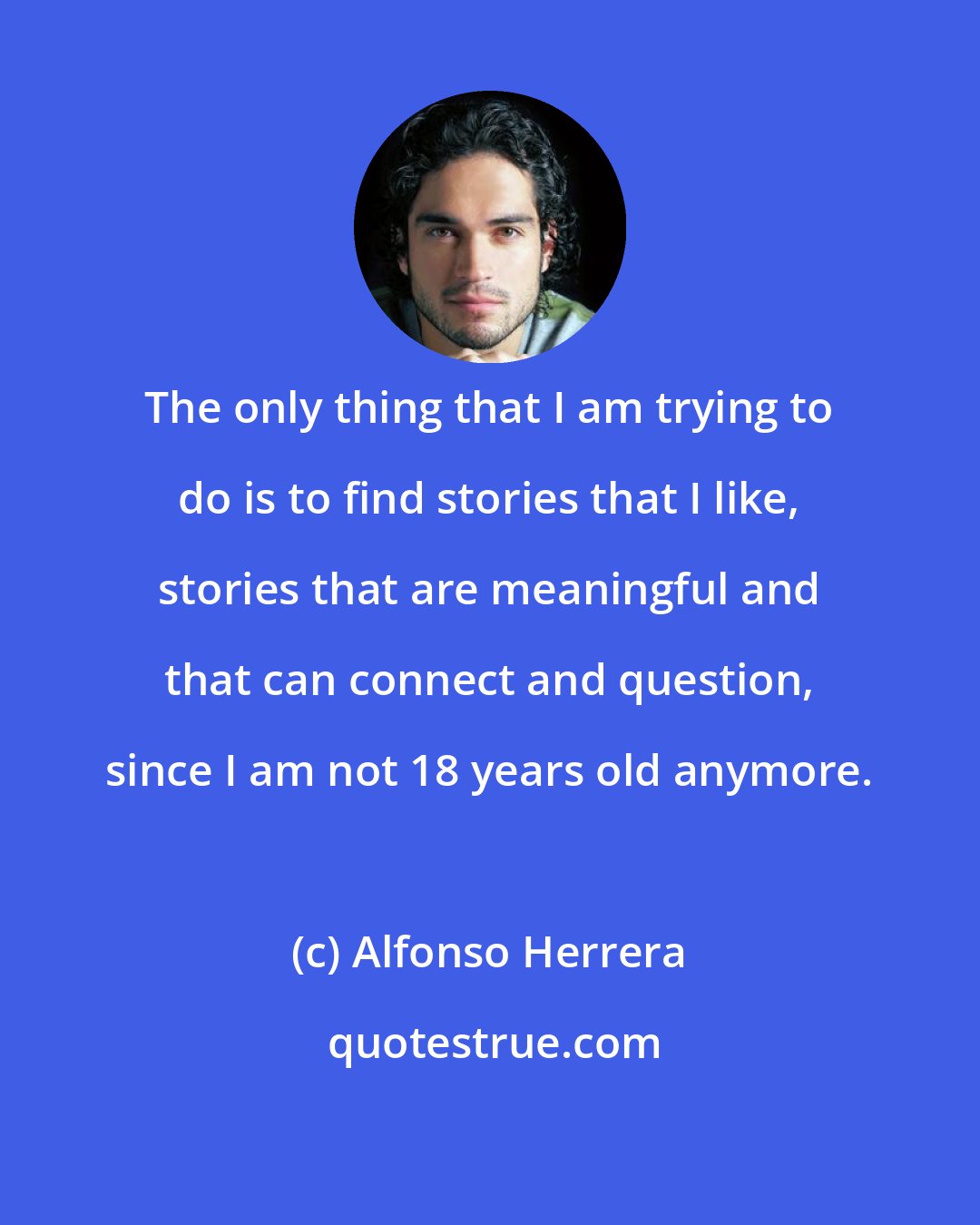 Alfonso Herrera: The only thing that I am trying to do is to find stories that I like, stories that are meaningful and that can connect and question, since I am not 18 years old anymore.