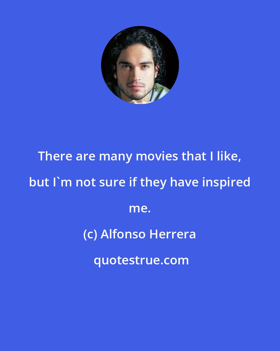 Alfonso Herrera: There are many movies that I like, but I'm not sure if they have inspired me.