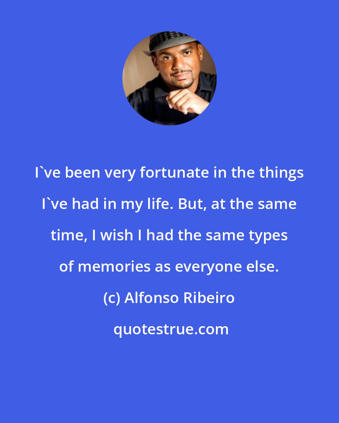 Alfonso Ribeiro: I've been very fortunate in the things I've had in my life. But, at the same time, I wish I had the same types of memories as everyone else.