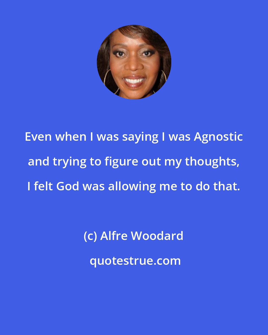 Alfre Woodard: Even when I was saying I was Agnostic and trying to figure out my thoughts, I felt God was allowing me to do that.