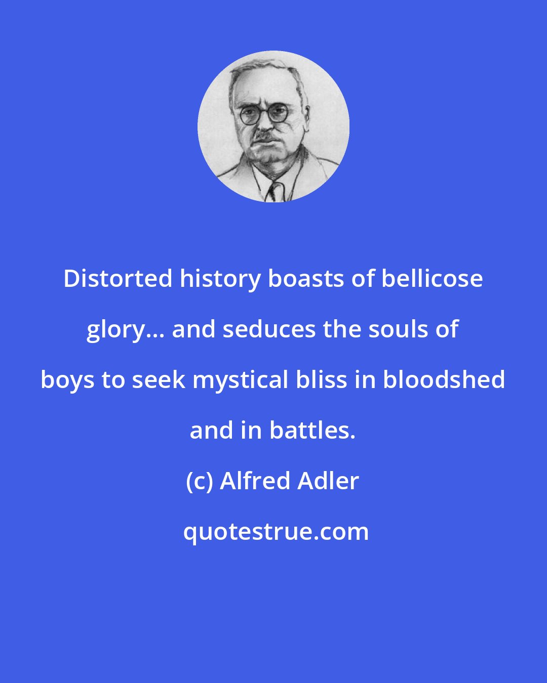 Alfred Adler: Distorted history boasts of bellicose glory... and seduces the souls of boys to seek mystical bliss in bloodshed and in battles.