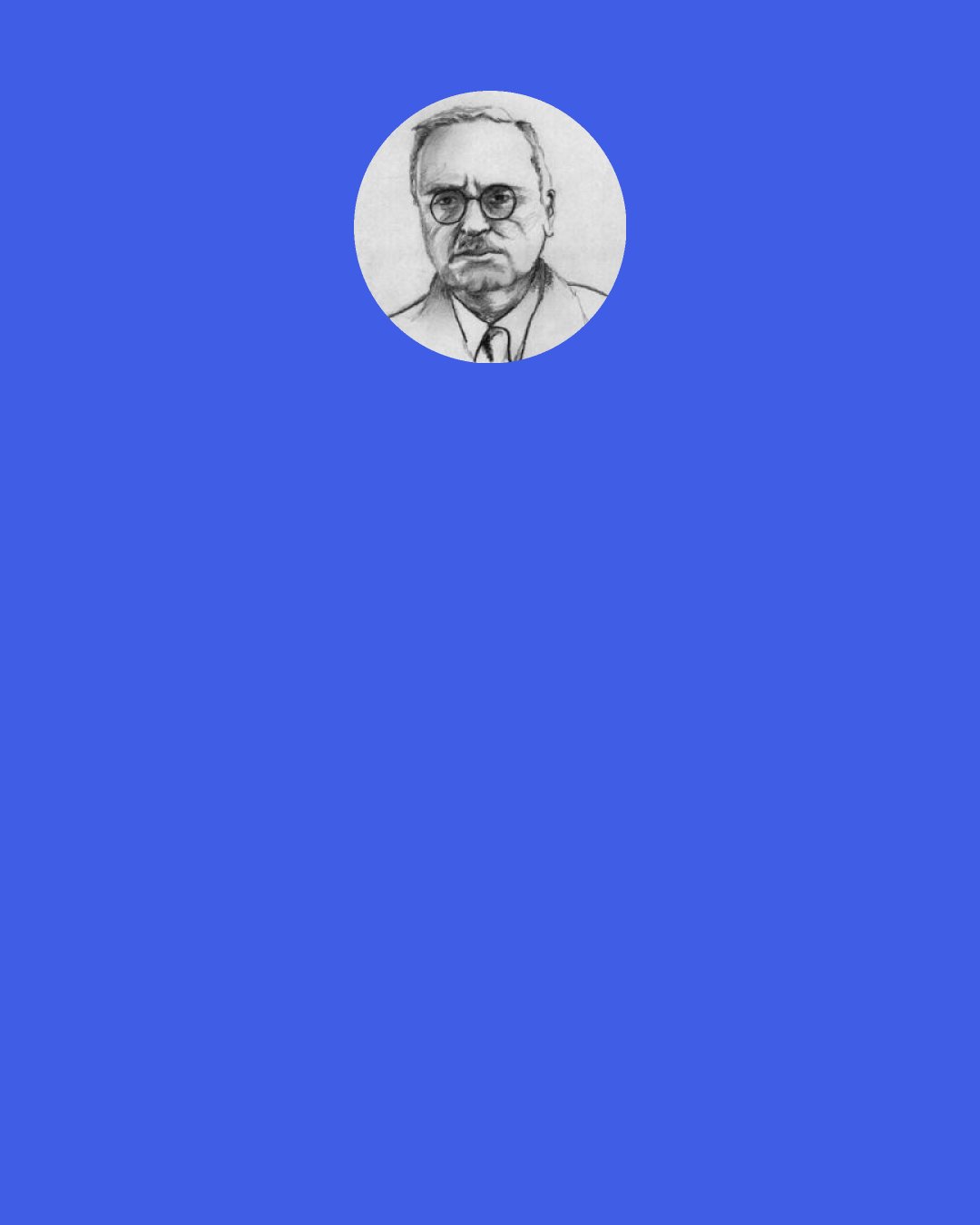 Alfred Adler: He used to say to his melancholia patients: "You can be cured in fourteen days if you follow this prescription.Try to think every day how you can please someone.