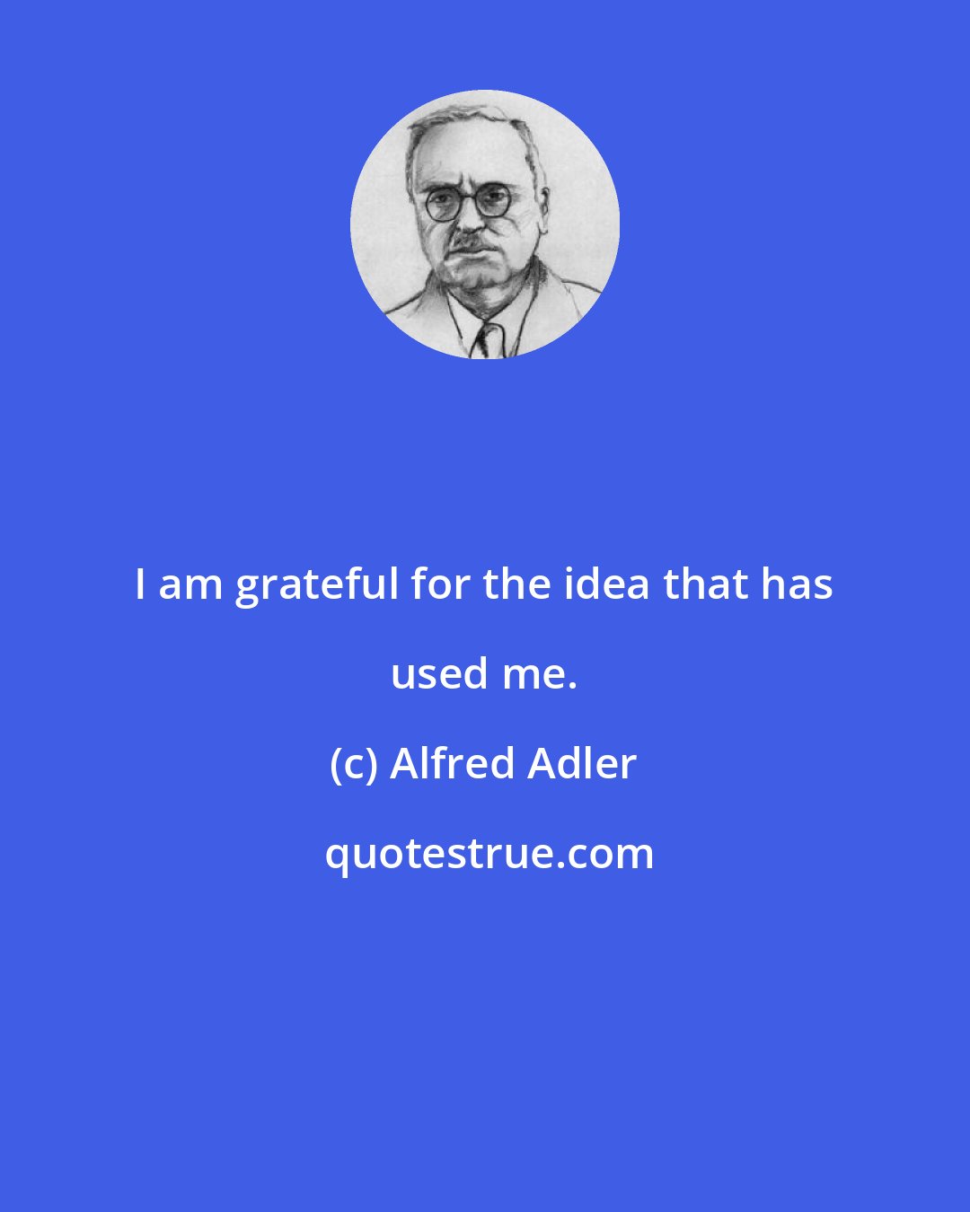 Alfred Adler: I am grateful for the idea that has used me.