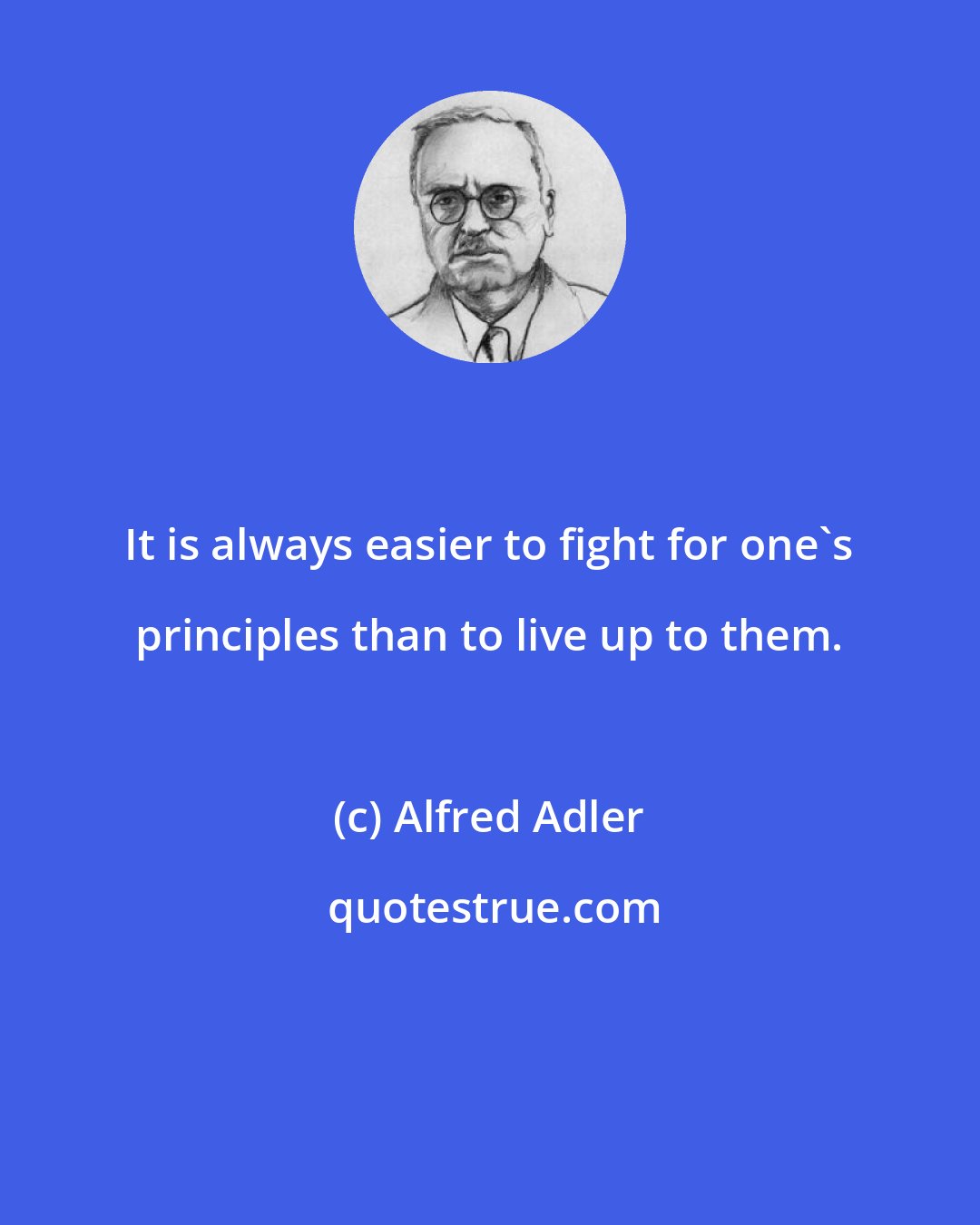 Alfred Adler: It is always easier to fight for one's principles than to live up to them.