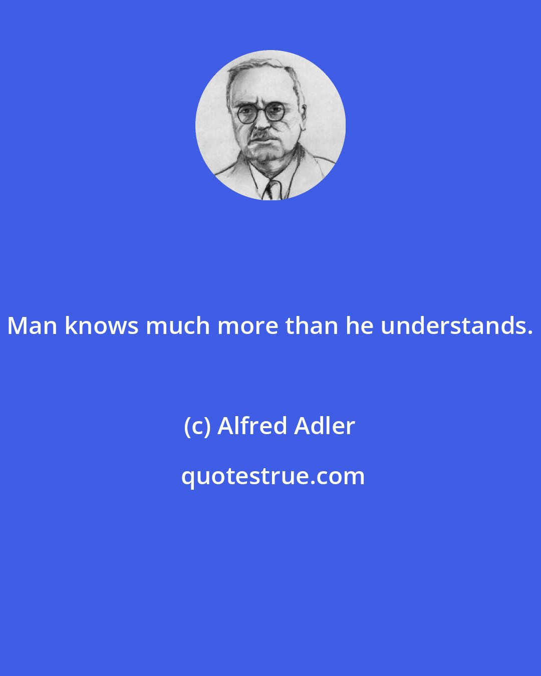 Alfred Adler: Man knows much more than he understands.